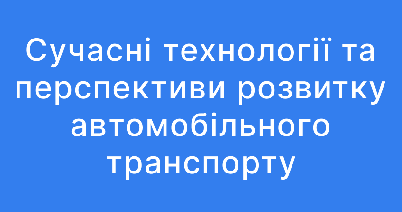 Сучасні технології та перспективи розвитку автомобільного транспорту